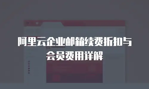 阿里云企业邮箱续费折扣与会员费用详解