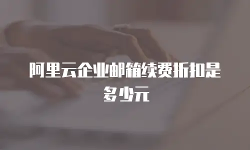 阿里云企业邮箱续费折扣是多少元