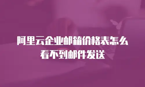 阿里云企业邮箱价格表怎么看不到邮件发送