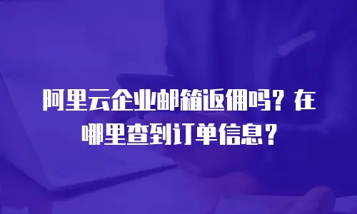 阿里云企业邮箱返佣吗？在哪里查到订单信息？