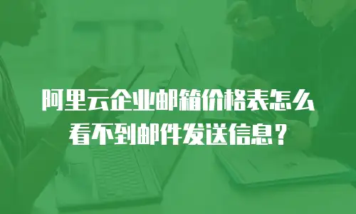阿里云企业邮箱价格表怎么看不到邮件发送信息？