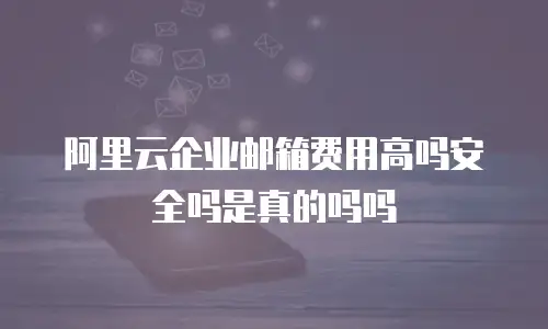 阿里云企业邮箱费用高吗安全吗是真的吗吗
