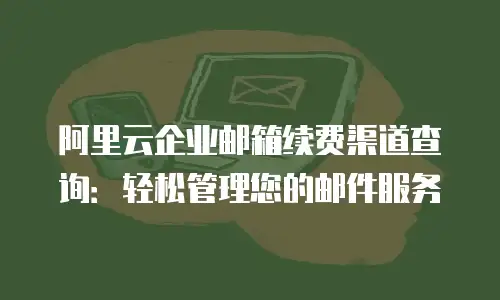 阿里云企业邮箱续费渠道查询：轻松管理您的邮件服务