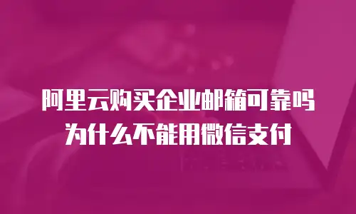 阿里云购买企业邮箱可靠吗为什么不能用微信支付