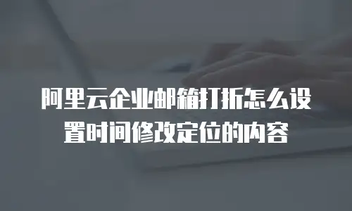 阿里云企业邮箱打折怎么设置时间修改定位的内容