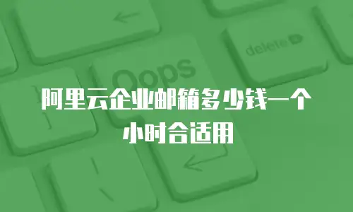 阿里云企业邮箱多少钱一个小时合适用