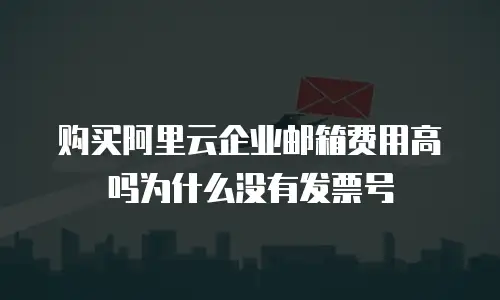 购买阿里云企业邮箱费用高吗为什么没有发票号
