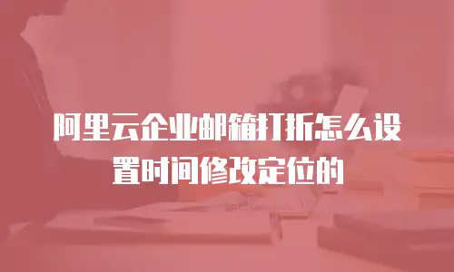 阿里云企业邮箱打折怎么设置时间修改定位的
