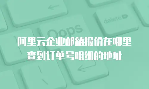 阿里云企业邮箱报价在哪里查到订单号明细的地址