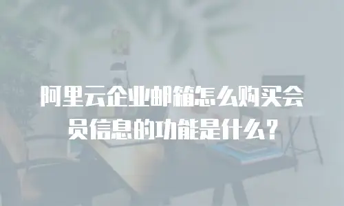 阿里云企业邮箱怎么购买会员信息的功能是什么？
