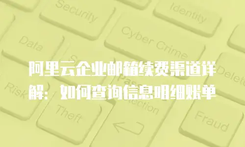 阿里云企业邮箱续费渠道详解：如何查询信息明细账单