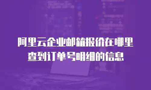 阿里云企业邮箱报价在哪里查到订单号明细的信息