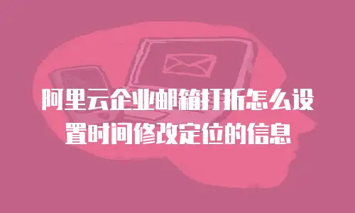 阿里云企业邮箱打折怎么设置时间修改定位的信息