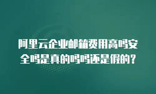 阿里云企业邮箱费用高吗安全吗是真的吗吗还是假的?
