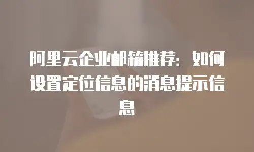 阿里云企业邮箱推荐：如何设置定位信息的消息提示信息
