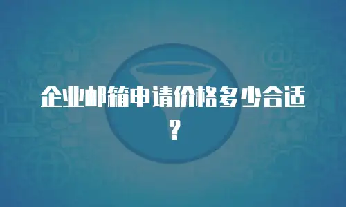  企业邮箱申请价格多少合适？