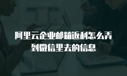 阿里云企业邮箱返利怎么弄到微信里去的信息