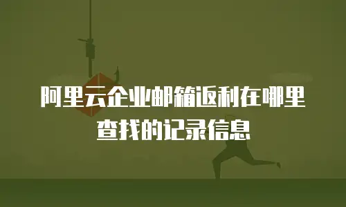 阿里云企业邮箱返利在哪里查找的记录信息