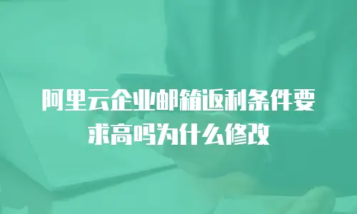 阿里云企业邮箱返利条件要求高吗为什么修改