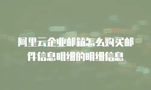 阿里云企业邮箱怎么购买邮件信息明细的明细信息