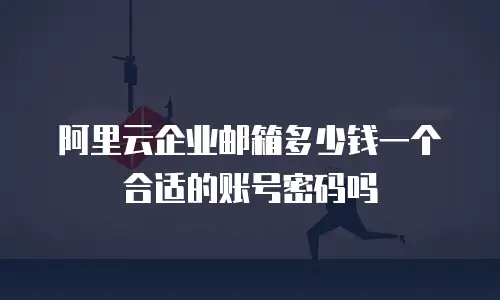 阿里云企业邮箱多少钱一个合适的账号密码吗