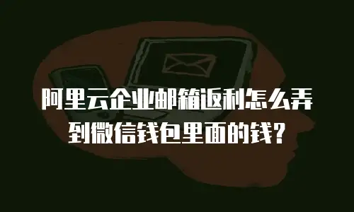 阿里云企业邮箱返利怎么弄到微信钱包里面的钱？