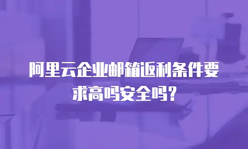 阿里云企业邮箱返利条件要求高吗安全吗?