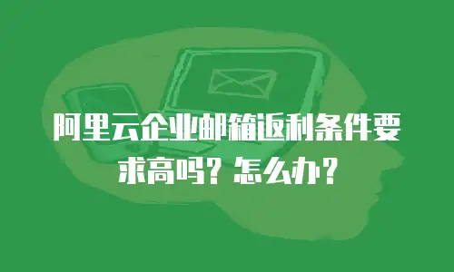 阿里云企业邮箱返利条件要求高吗?怎么办?