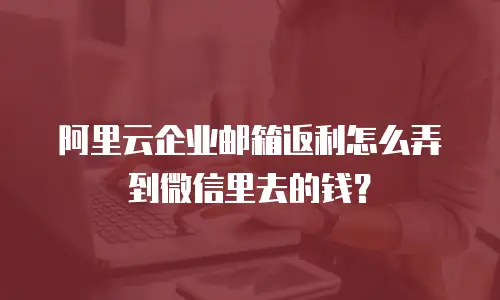 阿里云企业邮箱返利怎么弄到微信里去的钱？