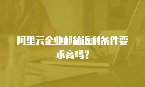 阿里云企业邮箱返利条件要求高吗?
