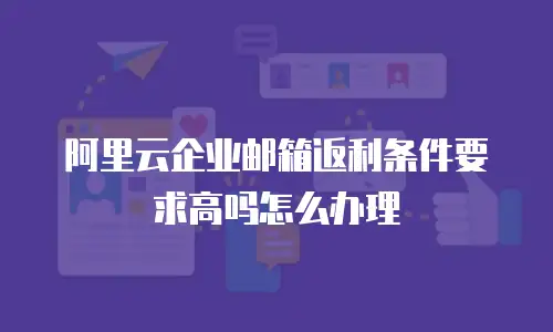 阿里云企业邮箱返利条件要求高吗怎么办理