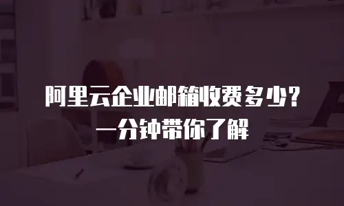 阿里云企业邮箱收费多少？一分钟带你了解
