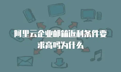 阿里云企业邮箱返利条件要求高吗为什么