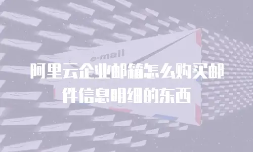 阿里云企业邮箱怎么购买邮件信息明细的东西