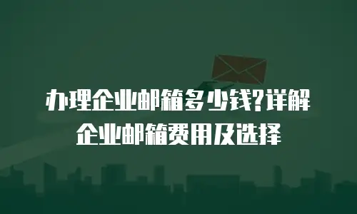 办理企业邮箱多少钱?详解企业邮箱费用及选择