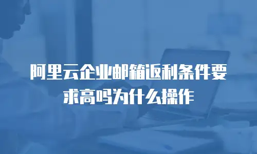 阿里云企业邮箱返利条件要求高吗为什么操作