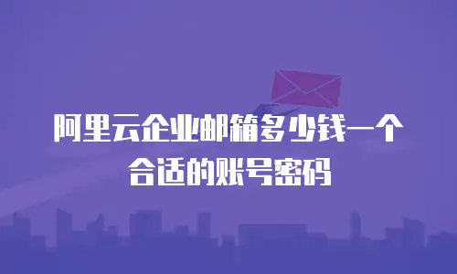 阿里云企业邮箱多少钱一个合适的账号密码