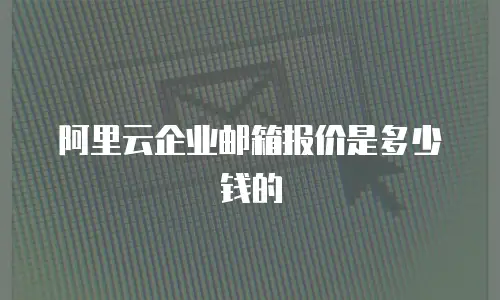 阿里云企业邮箱报价是多少钱的