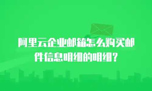 阿里云企业邮箱怎么购买邮件信息明细的明细？
