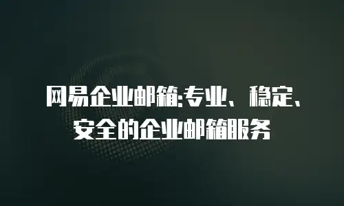 网易企业邮箱:专业、稳定、安全的企业邮箱服务