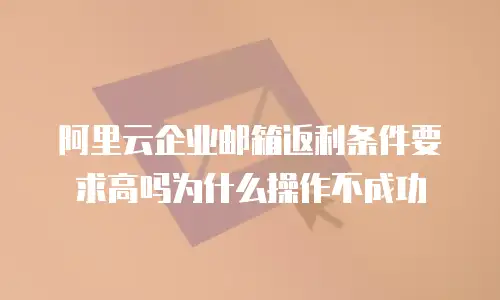 阿里云企业邮箱返利条件要求高吗为什么操作不成功