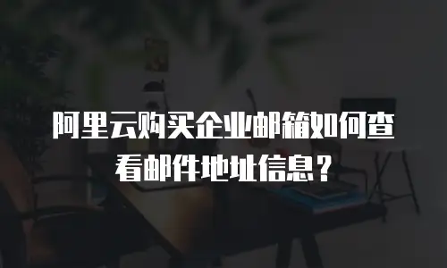 阿里云购买企业邮箱如何查看邮件地址信息？