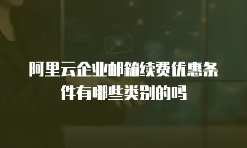 阿里云企业邮箱续费优惠条件有哪些类别的吗