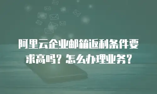 阿里云企业邮箱返利条件要求高吗?怎么办理业务?