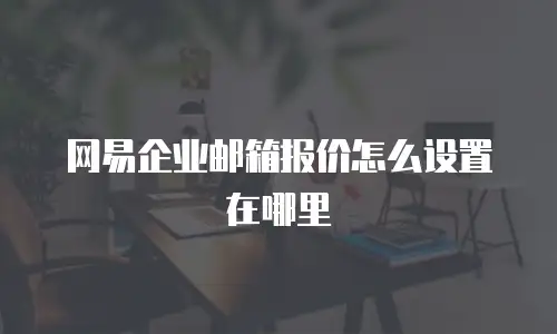 网易企业邮箱报价怎么设置在哪里
