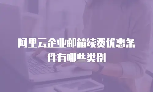 阿里云企业邮箱续费优惠条件有哪些类别
