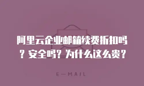 阿里云企业邮箱续费折扣吗？安全吗？为什么这么贵？