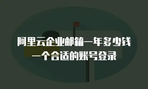 阿里云企业邮箱一年多少钱一个合适的账号登录