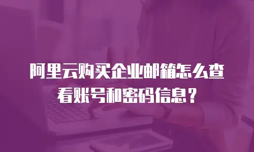 阿里云购买企业邮箱怎么查看账号和密码信息?
