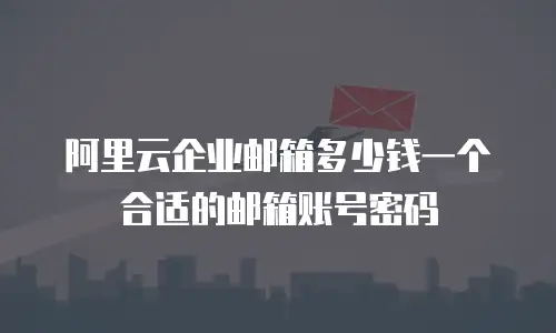 阿里云企业邮箱多少钱一个合适的邮箱账号密码